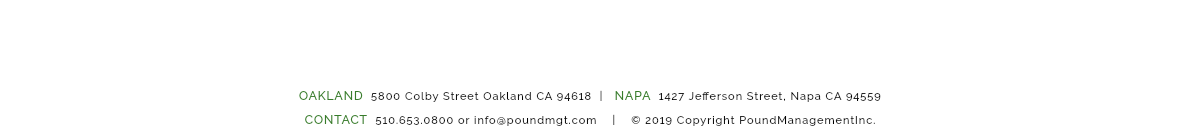 &nbsp;OAKLAND 5800 Colby Street Oakland CA 94618 | NAPA 1427 Jefferson Street, Napa CA 94559 CONTACT 510.653.0800 or info@poundmgt.com | © 2019 Copyright PoundManagementInc.
