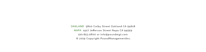 &nbsp;OAKLAND 5800 Colby Street Oakland CA 94618 NAPA 1427 Jefferson Street Napa CA 94559 510.653.0800 or info@poundmgt.com © 2019 Copyright PoundManagementInc. 